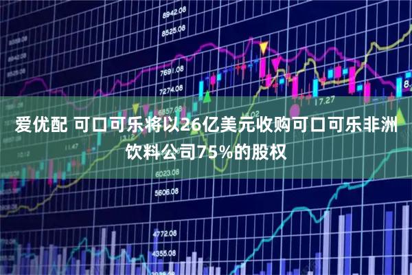 爱优配 可口可乐将以26亿美元收购可口可乐非洲饮料公司75%的股权