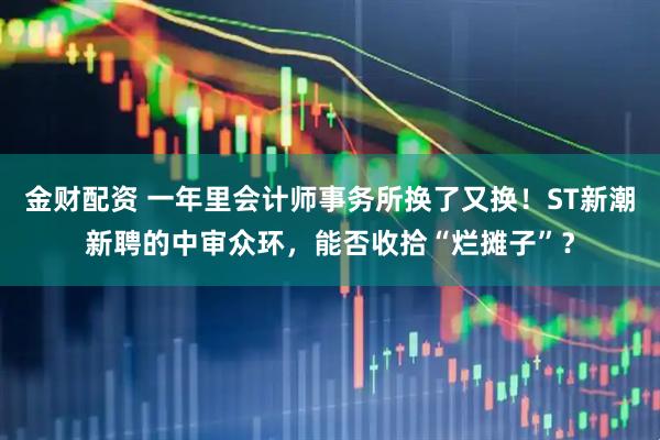 金财配资 一年里会计师事务所换了又换！ST新潮新聘的中审众环，能否收拾“烂摊子”？