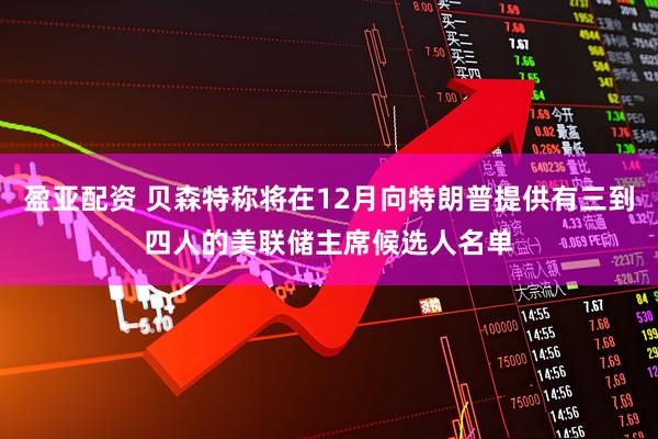 盈亚配资 贝森特称将在12月向特朗普提供有三到四人的美联储主席候选人名单