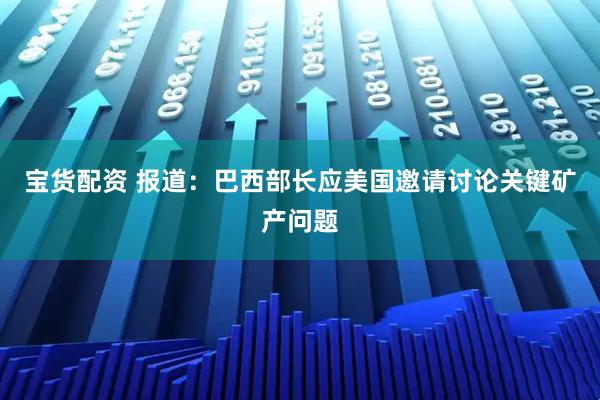 宝货配资 报道：巴西部长应美国邀请讨论关键矿产问题