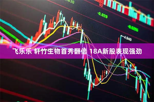 飞乐乐 轩竹生物首秀翻倍 18A新股表现强劲