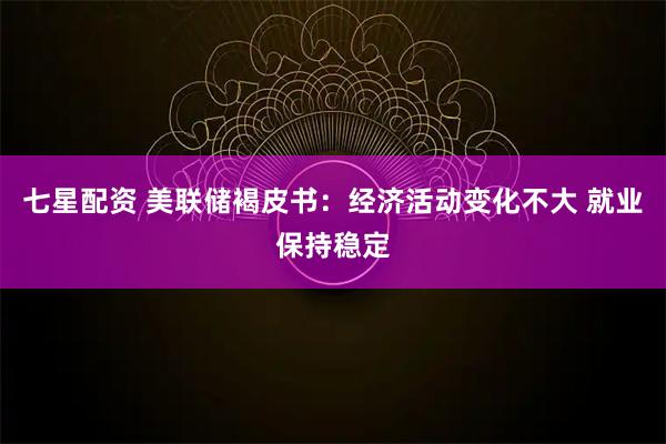 七星配资 美联储褐皮书：经济活动变化不大 就业保持稳定