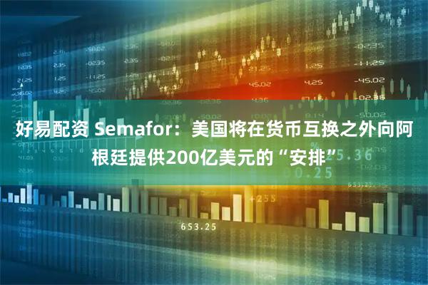 好易配资 Semafor：美国将在货币互换之外向阿根廷提供200亿美元的“安排”