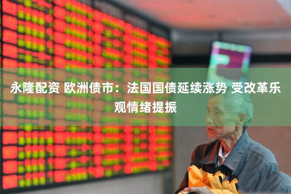 永隆配资 欧洲债市：法国国债延续涨势 受改革乐观情绪提振