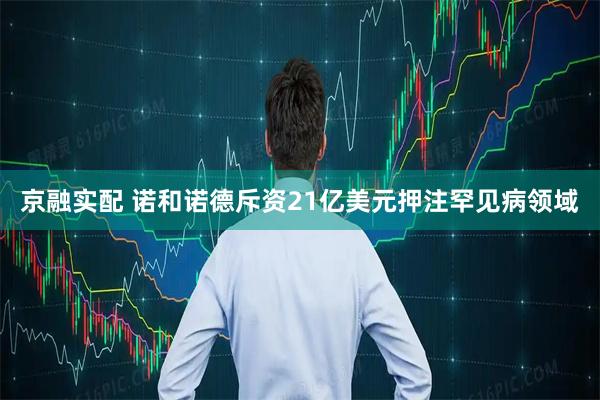 京融实配 诺和诺德斥资21亿美元押注罕见病领域