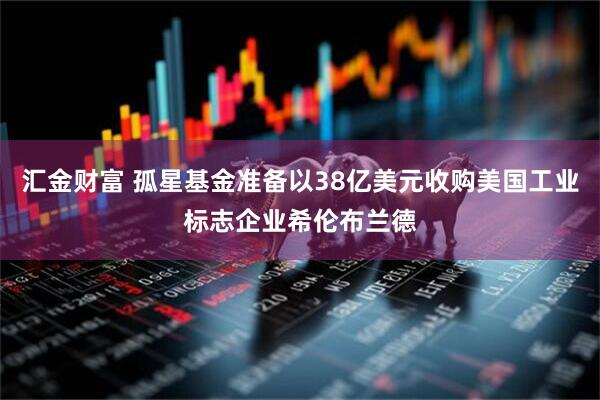 汇金财富 孤星基金准备以38亿美元收购美国工业标志企业希伦布兰德