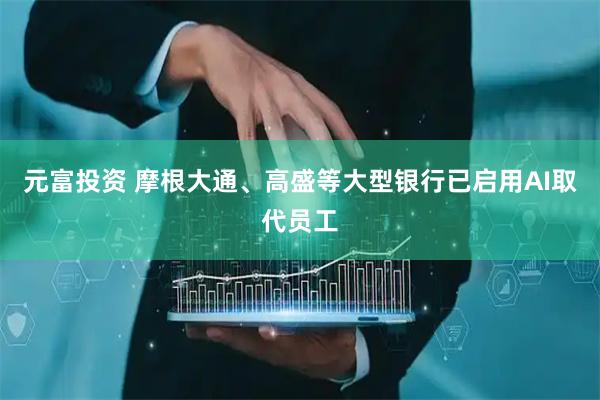元富投资 摩根大通、高盛等大型银行已启用AI取代员工