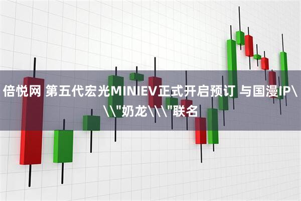 倍悦网 第五代宏光MINIEV正式开启预订 与国漫IP\＂奶龙\＂联名