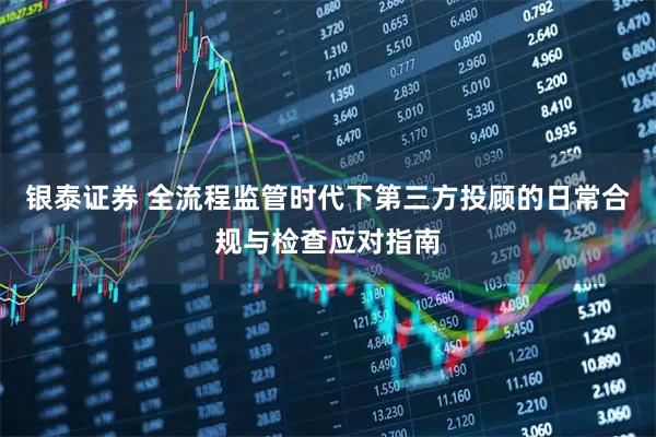 银泰证券 全流程监管时代下第三方投顾的日常合规与检查应对指南