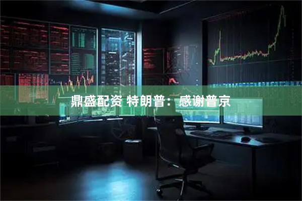 鼎盛配资 特朗普：感谢普京
