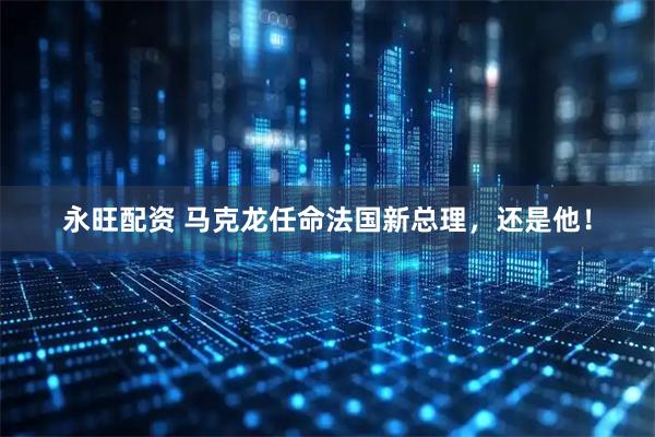 永旺配资 马克龙任命法国新总理，还是他！