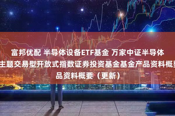 富邦优配 半导体设备ETF基金 万家中证半导体材料设备主题交易型开放式指数证券投资基金基金产品资料概要（更新）