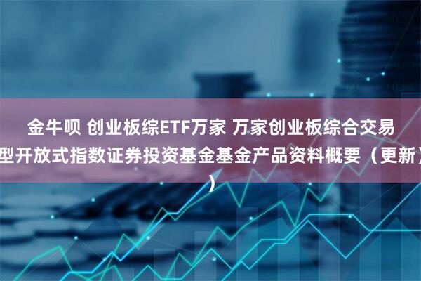 金牛呗 创业板综ETF万家 万家创业板综合交易型开放式指数证券投资基金基金产品资料概要（更新）