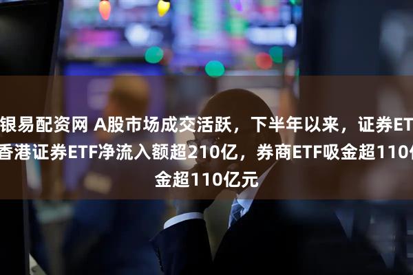 银易配资网 A股市场成交活跃，下半年以来，证券ETF、香港证券ETF净流入额超210亿，券商ETF吸金超110亿元