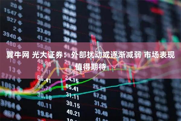 翼牛网 光大证券：外部扰动或逐渐减弱 市场表现值得期待