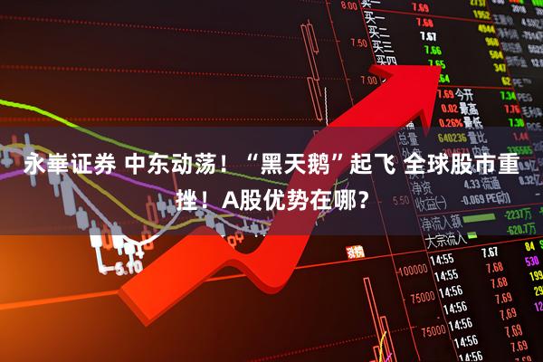 永崋证券 中东动荡！“黑天鹅”起飞 全球股市重挫！A股优势在哪？