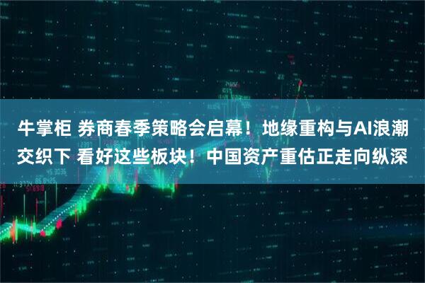 牛掌柜 券商春季策略会启幕！地缘重构与AI浪潮交织下 看好这些板块！中国资产重估正走向纵深