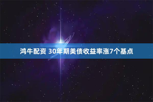 鸿牛配资 30年期美债收益率涨7个基点