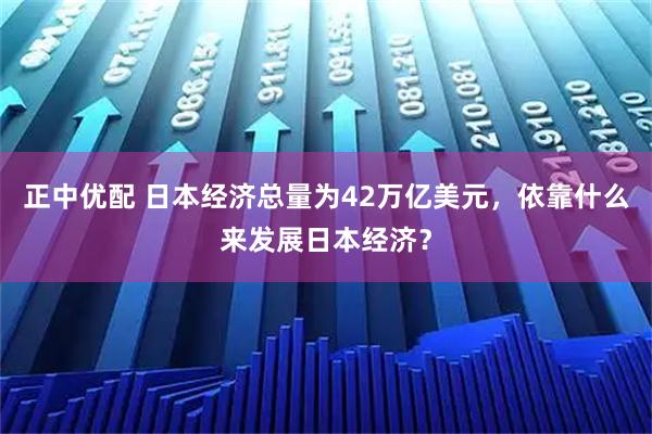 正中优配 日本经济总量为42万亿美元，依靠什么来发展日本经济？