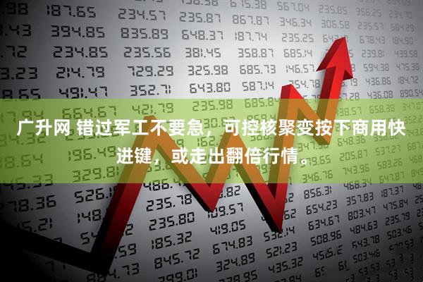广升网 错过军工不要急，可控核聚变按下商用快进键，或走出翻倍行情。