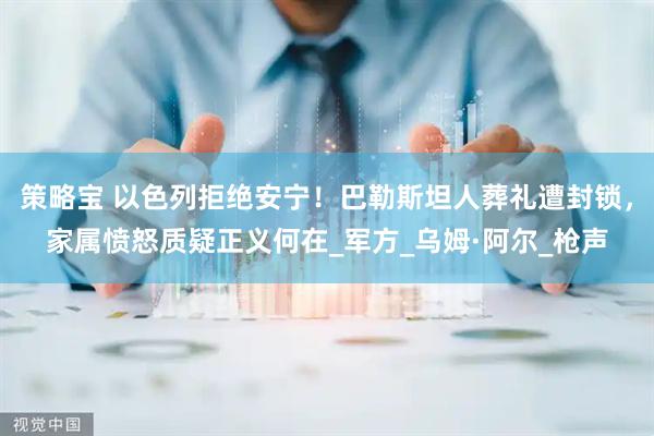 策略宝 以色列拒绝安宁！巴勒斯坦人葬礼遭封锁，家属愤怒质疑正义何在_军方_乌姆·阿尔_枪声