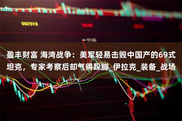 盈丰财富 海湾战争：美军轻易击毁中国产的69式坦克，专家考察后却气得跺脚_伊拉克_装备_战场