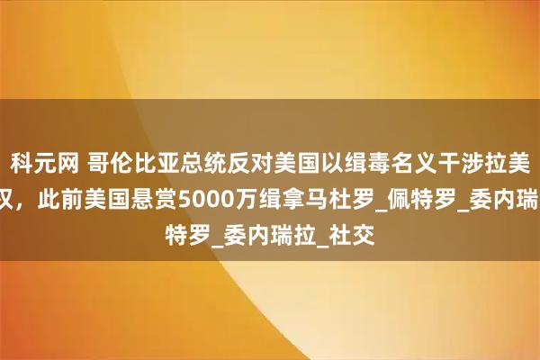 科元网 哥伦比亚总统反对美国以缉毒名义干涉拉美国家主权，此前美国悬赏5000万缉拿马杜罗_佩特罗_委内瑞拉_社交