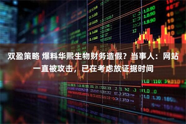 双盈策略 爆料华熙生物财务造假？当事人：网站一直被攻击，已在考虑放证据时间