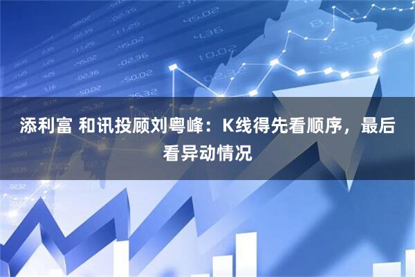 添利富 和讯投顾刘粤峰：K线得先看顺序，最后看异动情况
