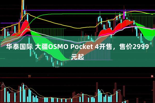 华泰国际 大疆OSMO Pocket 4开售，售价2999元起