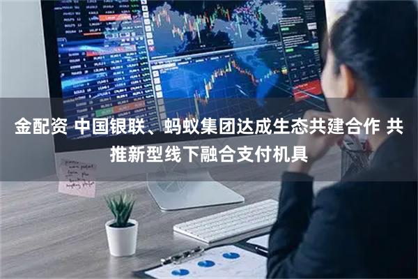金配资 中国银联、蚂蚁集团达成生态共建合作 共推新型线下融合支付机具