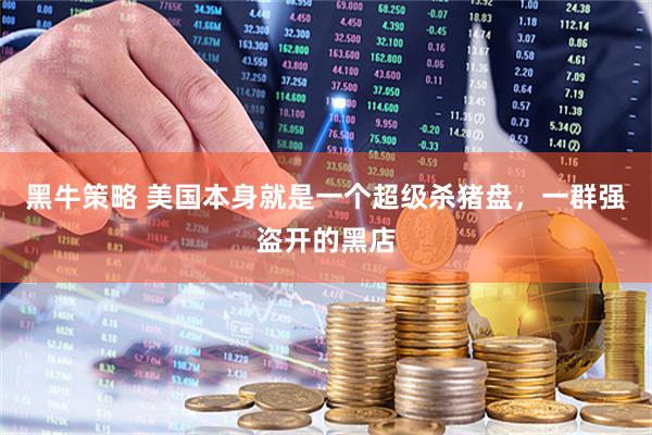 黑牛策略 美国本身就是一个超级杀猪盘，一群强盗开的黑店