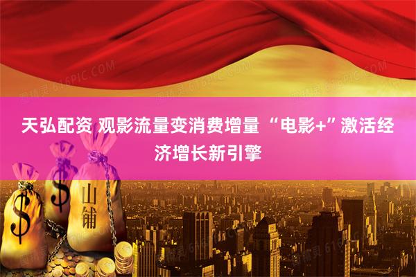 天弘配资 观影流量变消费增量 “电影+”激活经济增长新引擎
