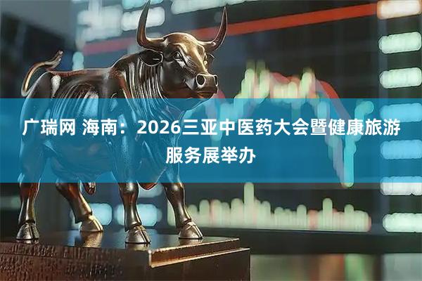 广瑞网 海南：2026三亚中医药大会暨健康旅游服务展举办