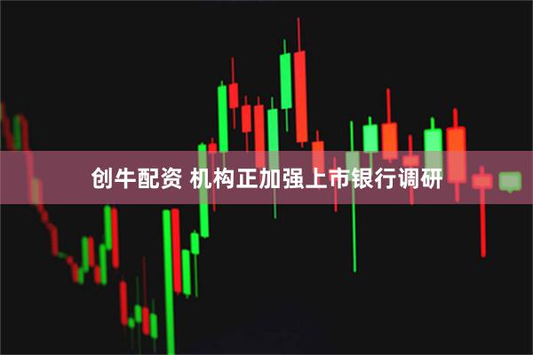 创牛配资 机构正加强上市银行调研
