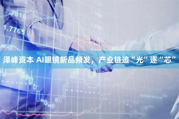 泽峰资本 AI眼镜新品频发，产业链追“光”逐“芯”