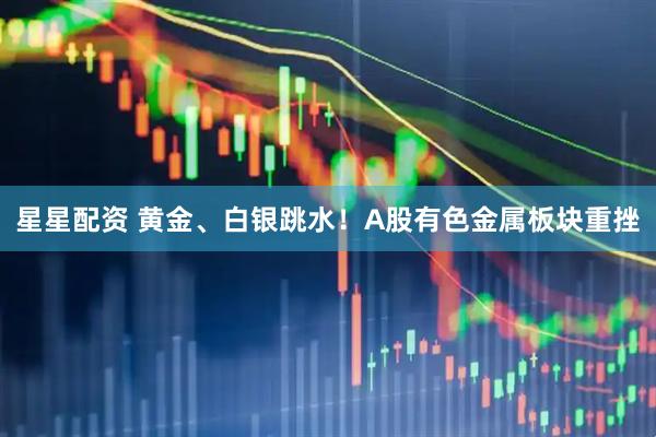 星星配资 黄金、白银跳水！A股有色金属板块重挫