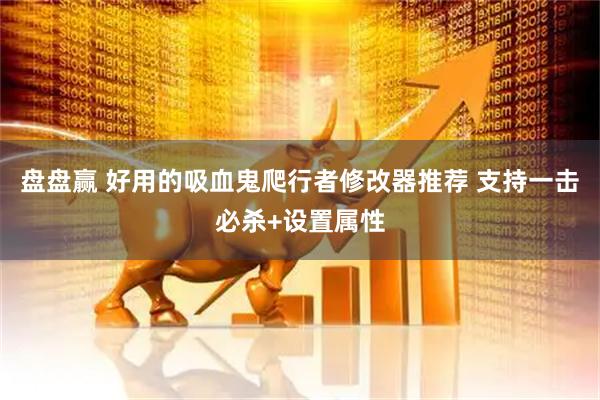 盘盘赢 好用的吸血鬼爬行者修改器推荐 支持一击必杀+设置属性