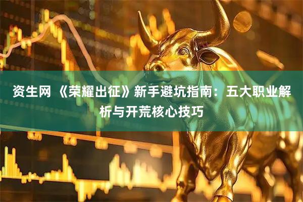 资生网 《荣耀出征》新手避坑指南：五大职业解析与开荒核心技巧