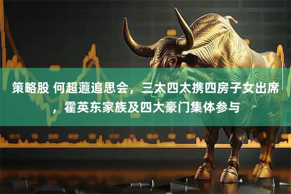 策略股 何超蕸追思会，三太四太携四房子女出席，霍英东家族及四大豪门集体参与