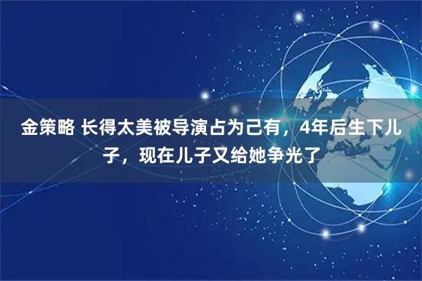 金策略 长得太美被导演占为己有,4年后生下儿子,现在儿子又给她争光了