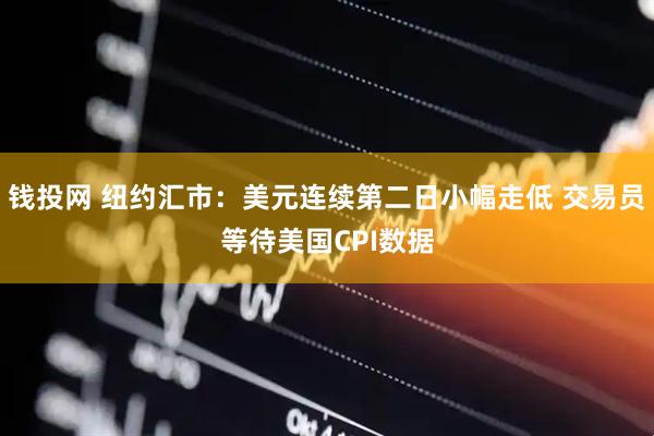 钱投网 纽约汇市：美元连续第二日小幅走低 交易员等待美国CPI数据