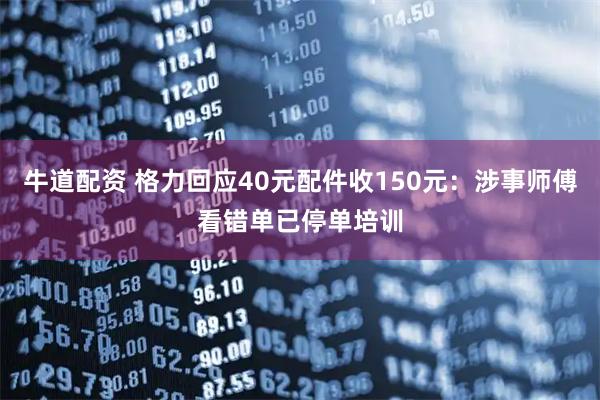 牛道配资 格力回应40元配件收150元：涉事师傅看错单已停单培训