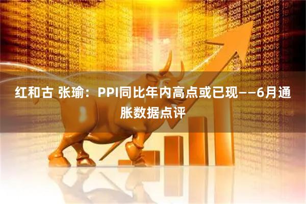 红和古 张瑜：PPI同比年内高点或已现——6月通胀数据点评