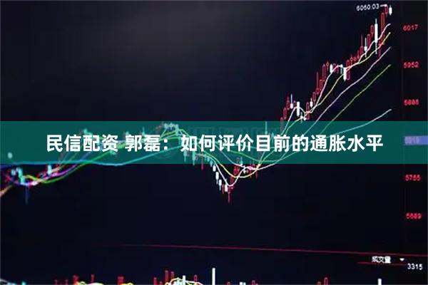民信配资 郭磊：如何评价目前的通胀水平