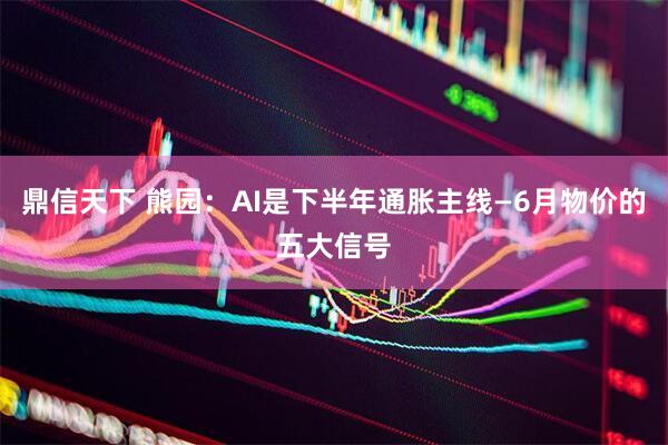 鼎信天下 熊园：AI是下半年通胀主线—6月物价的五大信号