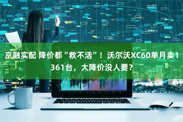 京融实配 降价都“救不活”！沃尔沃XC60单月卖1361台，大降价没人要？