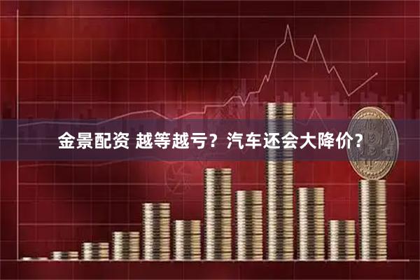 金景配资 越等越亏？汽车还会大降价？