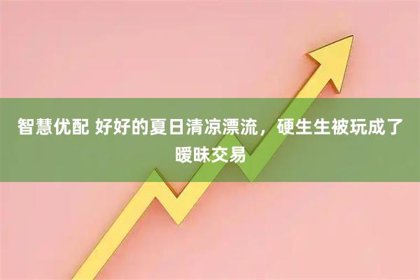 智慧优配 好好的夏日清凉漂流，硬生生被玩成了暧昧交易